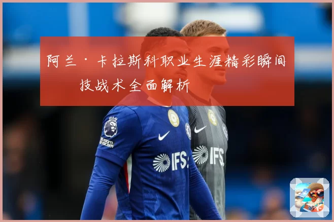 阿兰·卡拉斯科职业生涯精彩瞬间与技战术全面解析